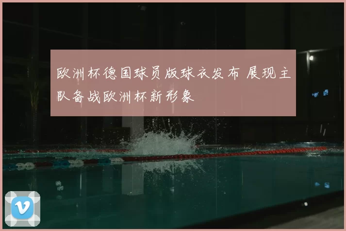 欧洲杯德国球员版球衣发布 展现主队备战欧洲杯新形象