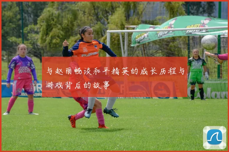 与赵丽畅谈和平精英的成长历程与游戏背后的故事