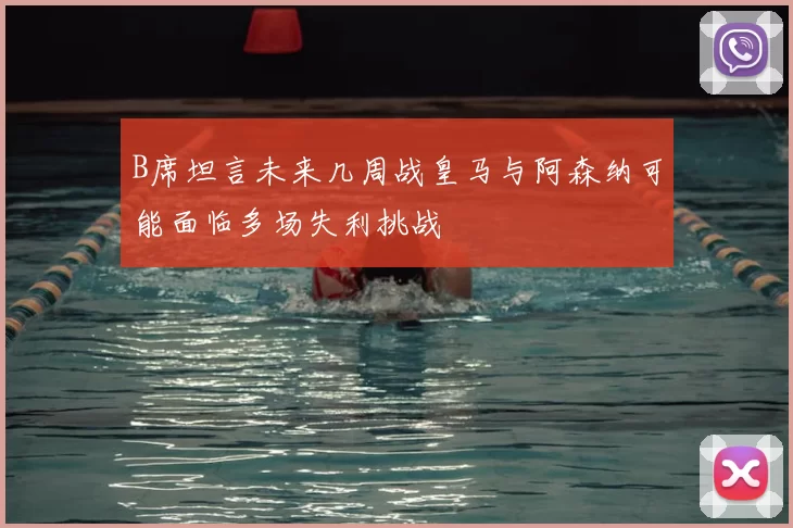 B席坦言未来几周战皇马与阿森纳可能面临多场失利挑战