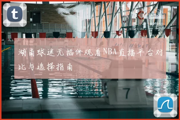 湖南球迷无插件观看NBA直播平台对比与选择指南