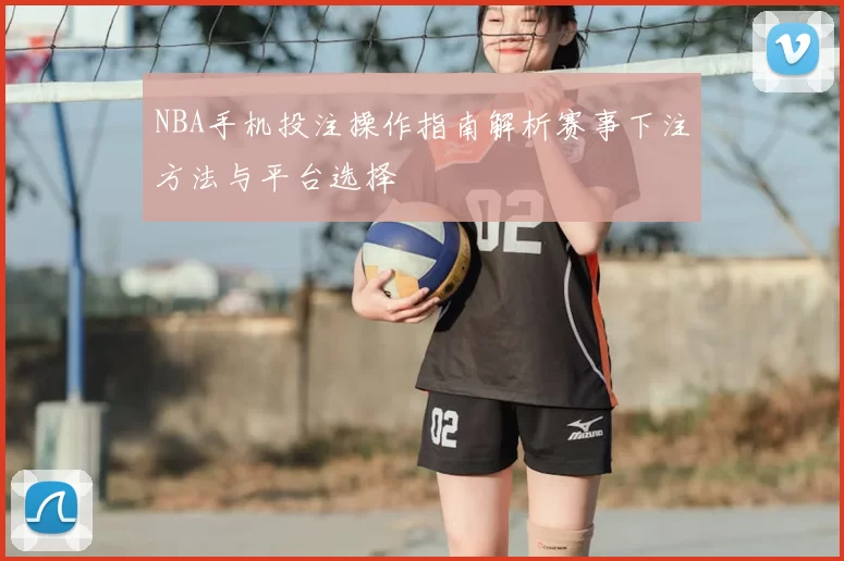 NBA手机投注操作指南解析赛事下注方法与平台选择