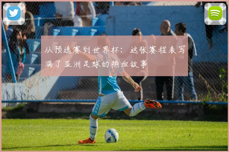 从预选赛到世界杯:这张赛程表写满了亚洲足球的热血故事