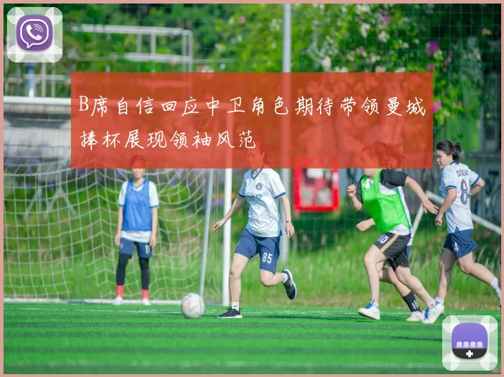 B席自信回应中卫角色期待带领曼城捧杯展现领袖风范