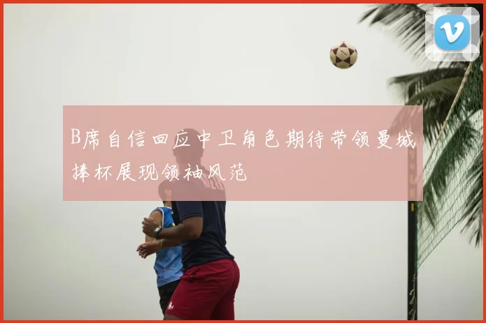 B席自信回应中卫角色期待带领曼城捧杯展现领袖风范