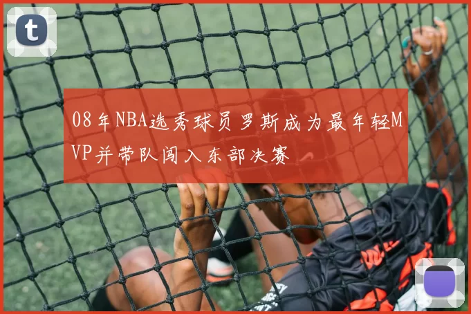 08年NBA选秀球员罗斯成为最年轻MVP并带队闯入东部决赛