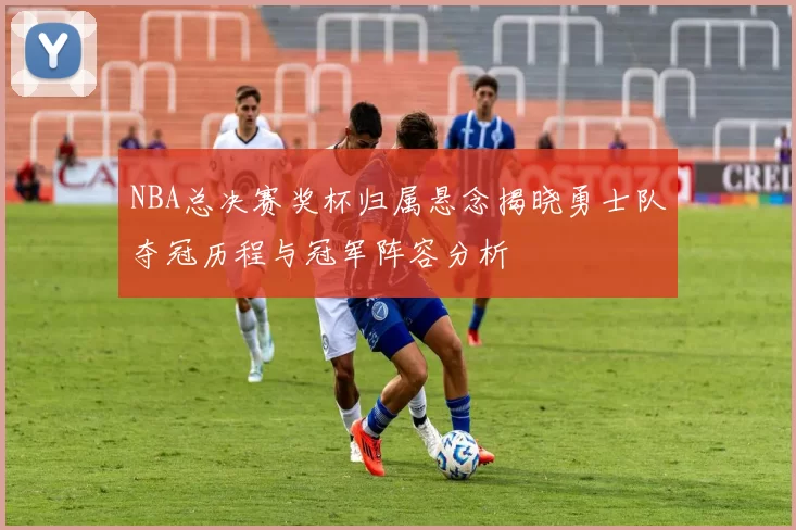 NBA总决赛奖杯归属悬念揭晓勇士队夺冠历程与冠军阵容分析