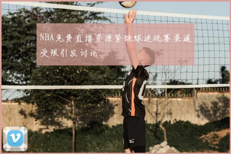 NBA免费直播资源紧缺球迷观赛渠道受限引发讨论