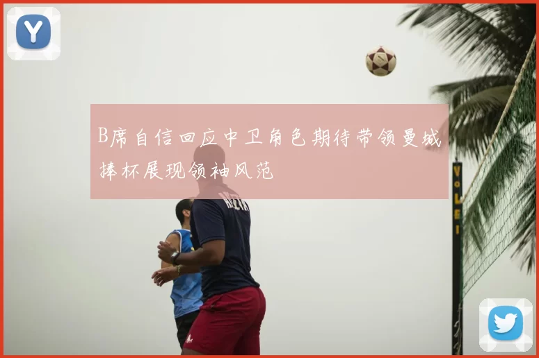 B席自信回应中卫角色期待带领曼城捧杯展现领袖风范
