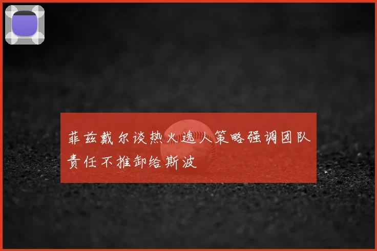菲兹戴尔谈热火选人策略强调团队责任不推卸给斯波