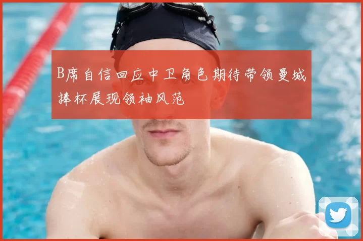 B席自信回应中卫角色期待带领曼城捧杯展现领袖风范