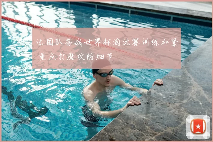 法国队备战世界杯淘汰赛训练加紧 重点打磨攻防细节