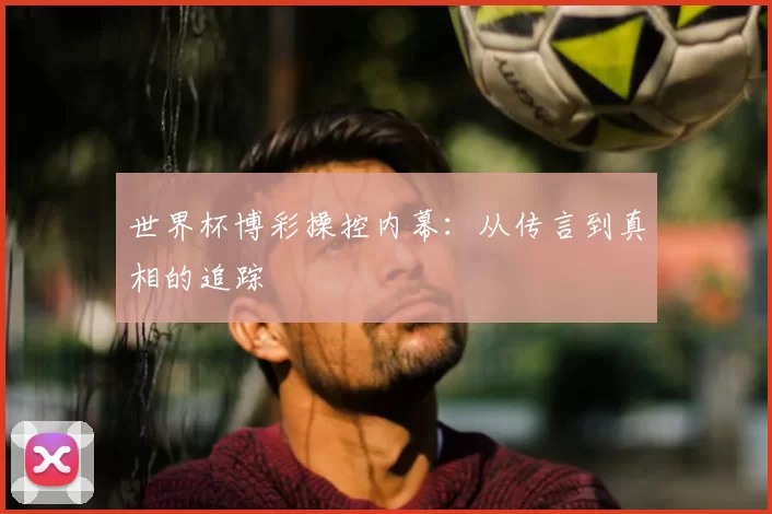 世界杯博彩操控内幕：从传言到真相的追踪