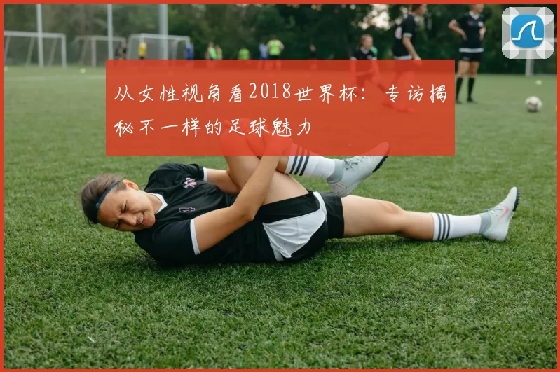 从女性视角看2018世界杯：专访揭秘不一样的足球魅力