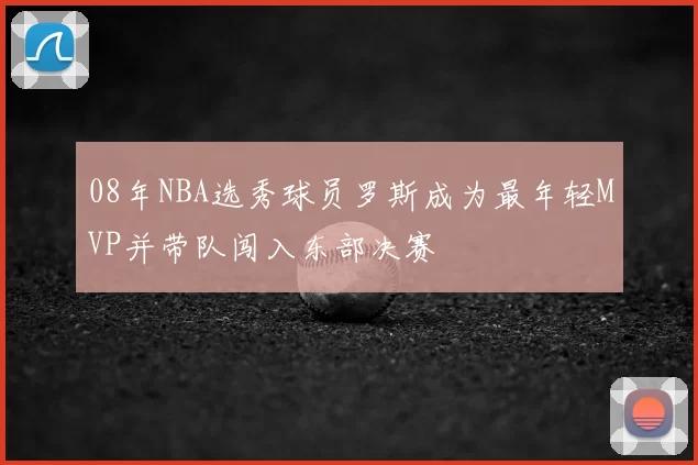 08年NBA选秀球员罗斯成为最年轻MVP并带队闯入东部决赛